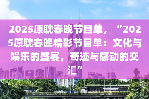 2025原耽春晚节目单，“2025原耽春晚精彩节目单：文化与娱乐的盛宴，奇迹与感动的交汇”