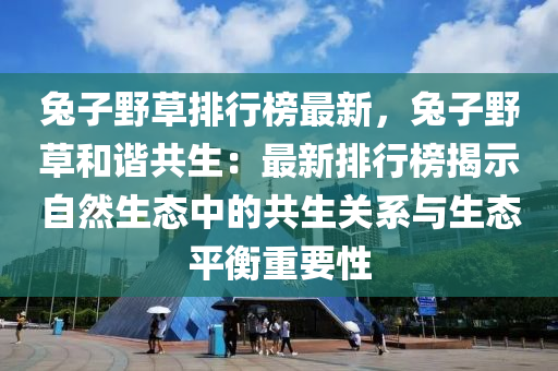 兔子野草排行榜最新，兔子野草和谐共生：最新排行榜揭示自然生态中的共生关系与生态平衡重要性
