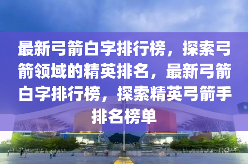 最新弓箭白字排行榜，探索弓箭领域的精英排名，最新弓箭白字排行榜，探索精英弓箭手排名榜单