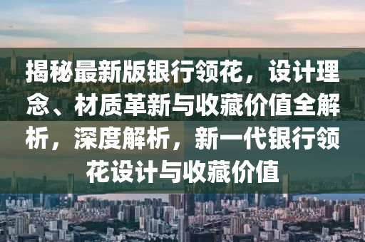 揭秘最新版银行领花，设计理念、材质革新与收藏价值全解析，深度解析，新一代银行领花设计与收藏价值