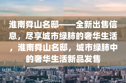 淮南舜山名邸——全新出售信息，尽享城市绿肺的奢华生活，淮南舜山名邸，城市绿肺中的奢华生活新品发售