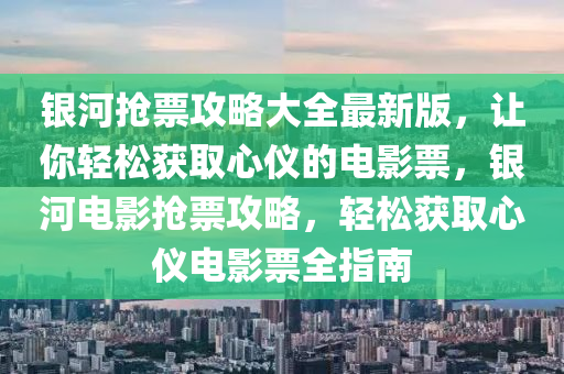 银河抢票攻略大全最新版，让你轻松获取心仪的电影票，银河电影抢票攻略，轻松获取心仪电影票全指南