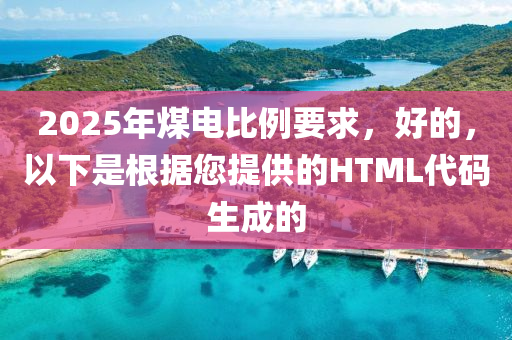 2025年煤电比例要求，好的，以下是根据您提供的HTML代码生成的