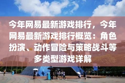 今年网易最新游戏排行，今年网易最新游戏排行概览：角色扮演、动作冒险与策略战斗等多类型游戏详解