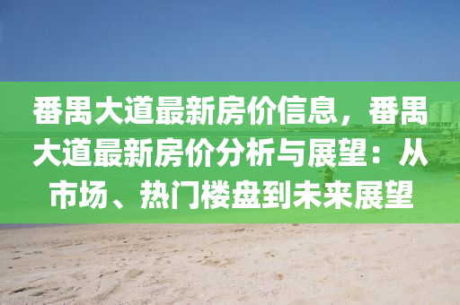 番禺大道最新房价信息，番禺大道最新房价分析与展望：从市场、热门楼盘到未来展望