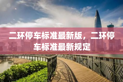 二环停车标准最新版，二环停车标准最新规定