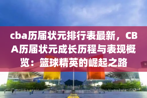 cba历届状元排行表最新，CBA历届状元成长历程与表现概览：篮球精英的崛起之路
