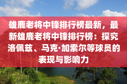 雄鹿老将中锋排行榜最新，最新雄鹿老将中锋排行榜：探究洛佩兹、马克·加索尔等球员的表现与影响力