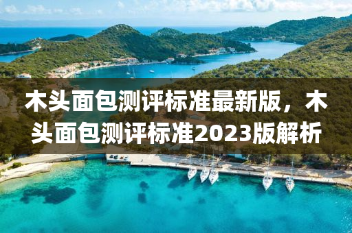 木头面包测评标准最新版，木头面包测评标准2023版解析