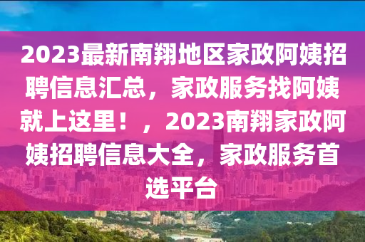 2023最新南翔地区家政阿姨招聘信息汇总，家政服务找阿姨就上这里！，2023南翔家政阿姨招聘信息大全，家政服务首选平台