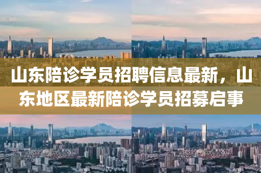 山东陪诊学员招聘信息最新，山东地区最新陪诊学员招募启事