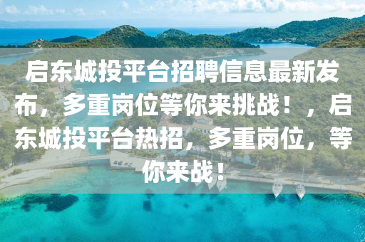 启东城投平台招聘信息最新发布，多重岗位等你来挑战！，启东城投平台热招，多重岗位，等你来战！