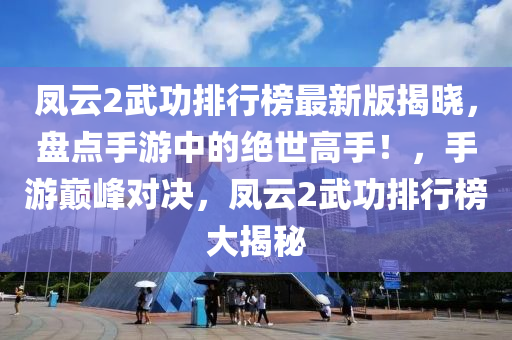 凤云2武功排行榜最新版揭晓，盘点手游中的绝世高手！，手游巅峰对决，凤云2武功排行榜大揭秘