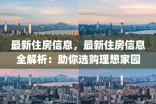 最新住房信息，最新住房信息全解析：助你选购理想家园