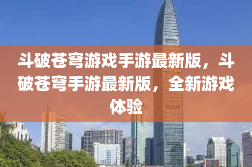 斗破苍穹游戏手游最新版，斗破苍穹手游最新版，全新游戏体验