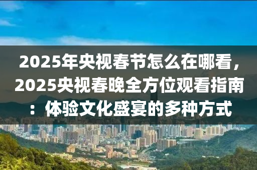 2025年央视春节怎么在哪看，2025央视春晚全方位观看指南：体验文化盛宴的多种方式