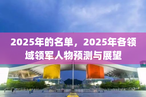 2025年的名单，2025年各领域领军人物预测与展望