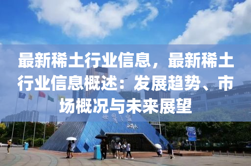 最新稀土行业信息，最新稀土行业信息概述：发展趋势、市场概况与未来展望