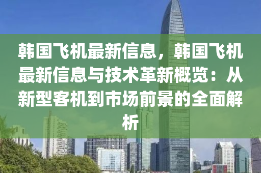 韩国飞机最新信息，韩国飞机最新信息与技术革新概览：从新型客机到市场前景的全面解析