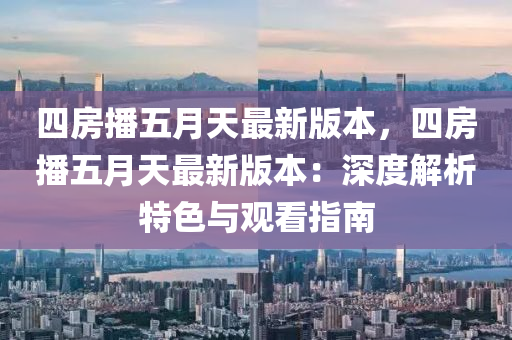 四房播五月天最新版本，四房播五月天最新版本：深度解析特色与观看指南