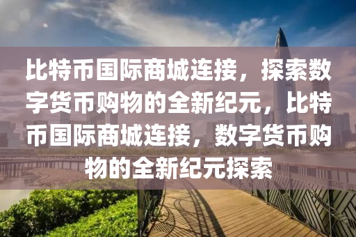 比特币国际商城连接，探索数字货币购物的全新纪元，比特币国际商城连接，数字货币购物的全新纪元探索