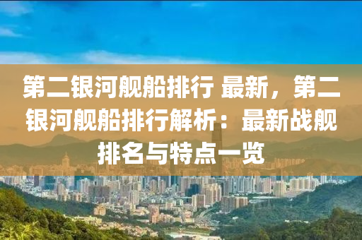 第二银河舰船排行 最新，第二银河舰船排行解析：最新战舰排名与特点一览