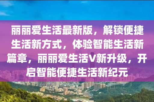 丽丽爱生活最新版，解锁便捷生活新方式，体验智能生活新篇章，丽丽爱生活V新升级，开启智能便捷生活新纪元
