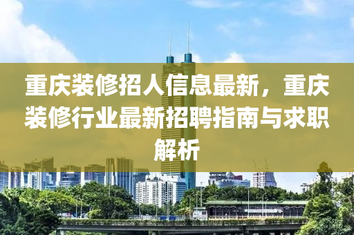 重庆装修招人信息最新，重庆装修行业最新招聘指南与求职解析