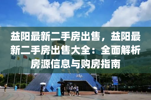 益阳最新二手房出售，益阳最新二手房出售大全：全面解析房源信息与购房指南