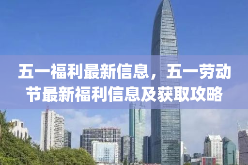 五一福利最新信息，五一劳动节最新福利信息及获取攻略