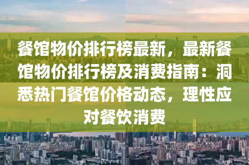 餐馆物价排行榜最新，最新餐馆物价排行榜及消费指南：洞悉热门餐馆价格动态，理性应对餐饮消费