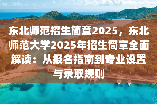 东北师范招生简章2025，东北师范大学2025年招生简章全面解读：从报名指南到专业设置与录取规则