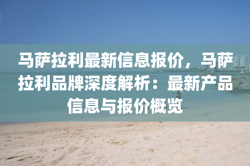 马萨拉利最新信息报价，马萨拉利品牌深度解析：最新产品信息与报价概览