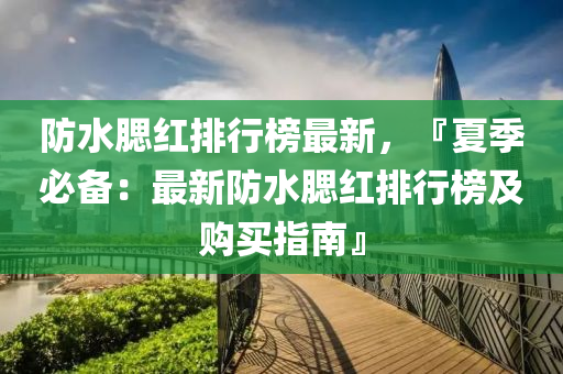 防水腮红排行榜最新，『夏季必备：最新防水腮红排行榜及购买指南』