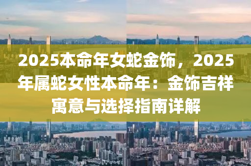 2025本命年女蛇金饰，2025年属蛇女性本命年：金饰吉祥寓意与选择指南详解