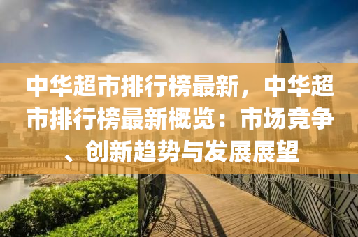 中华超市排行榜最新，中华超市排行榜最新概览：市场竞争、创新趋势与发展展望