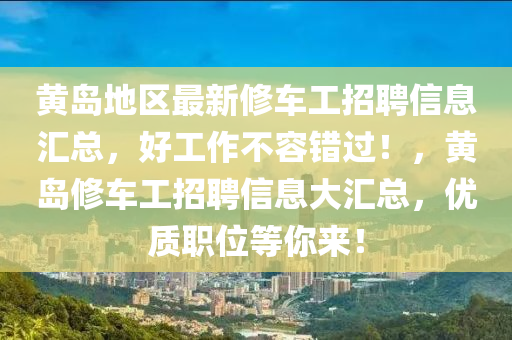 黄岛地区最新修车工招聘信息汇总，好工作不容错过！，黄岛修车工招聘信息大汇总，优质职位等你来！