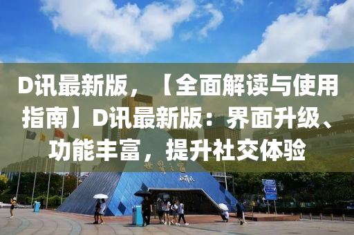 D讯最新版，【全面解读与使用指南】D讯最新版：界面升级、功能丰富，提升社交体验