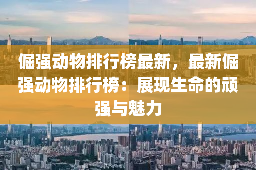 倔强动物排行榜最新，最新倔强动物排行榜：展现生命的顽强与魅力
