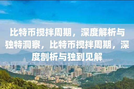 比特币搅拌周期，深度解析与独特洞察，比特币搅拌周期，深度剖析与独到见解