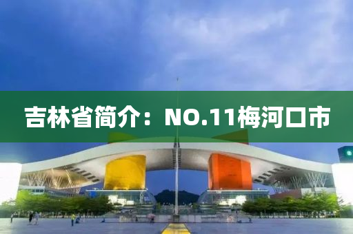 吉林省简介：NO.11梅河口市