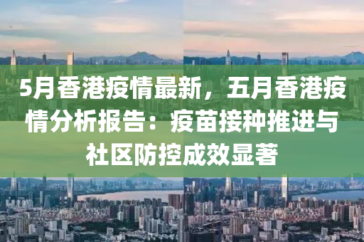 5月香港疫情最新，五月香港疫情分析报告：疫苗接种推进与社区防控成效显著
