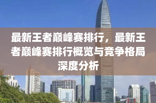 最新王者巅峰赛排行，最新王者巅峰赛排行概览与竞争格局深度分析