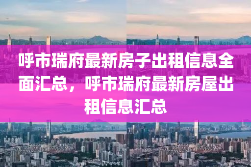 呼市瑞府最新房子出租信息全面汇总，呼市瑞府最新房屋出租信息汇总