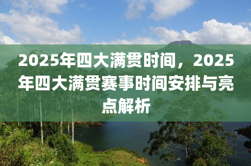 2025年四大满贯时间，2025年四大满贯赛事时间安排与亮点解析