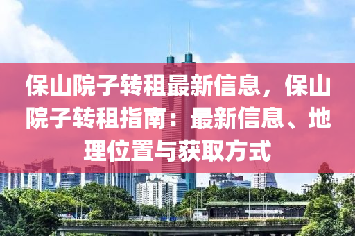 保山院子转租最新信息，保山院子转租指南：最新信息、地理位置与获取方式
