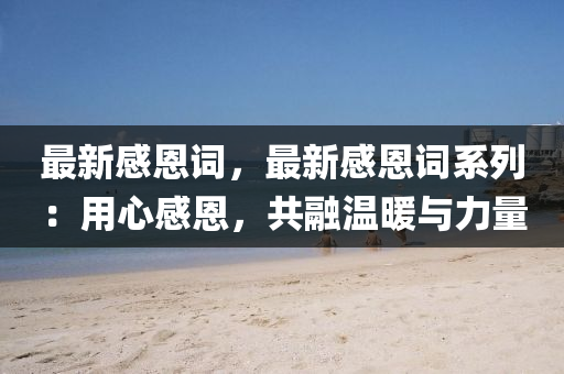 最新感恩词，最新感恩词系列：用心感恩，共融温暖与力量