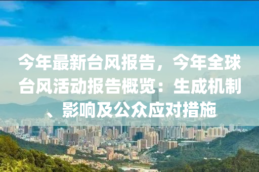 今年最新台风报告，今年全球台风活动报告概览：生成机制、影响及公众应对措施