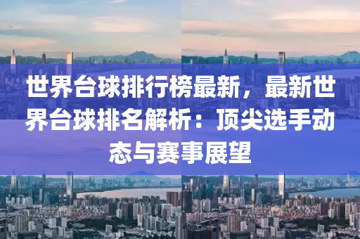 世界台球排行榜最新，最新世界台球排名解析：顶尖选手动态与赛事展望
