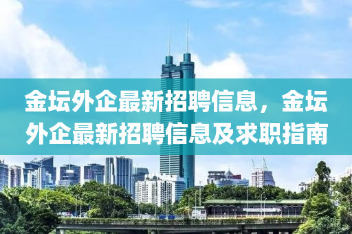 金坛外企最新招聘信息，金坛外企最新招聘信息及求职指南